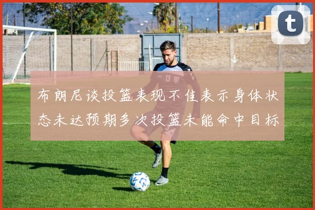 布朗尼谈投篮表现不佳表示身体状态未达预期多次投篮未能命中目标