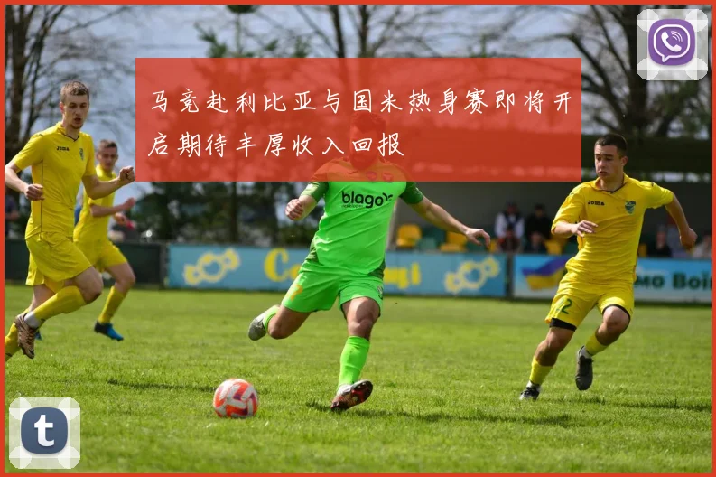 马竞赴利比亚与国米热身赛即将开启期待丰厚收入回报