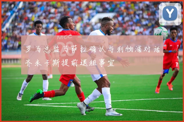 罗马总监马萨拉确认与利物浦对话齐米卡斯提前退租事宜