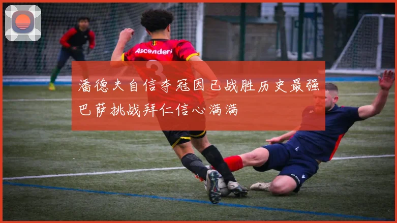 潘德夫自信夺冠因已战胜历史最强巴萨挑战拜仁信心满满