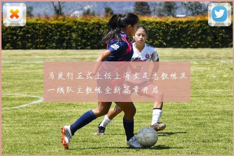马良行正式上任上海女足总教练及一线队主教练全新篇章开启