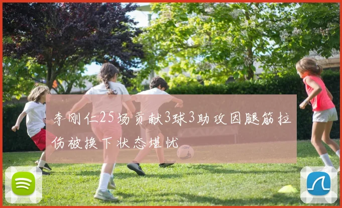 李刚仁25场贡献3球3助攻因腿筋拉伤被换下状态堪忧