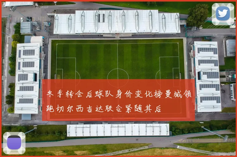 冬季转会后球队身价变化榜曼城领跑切尔西吉达联合紧随其后