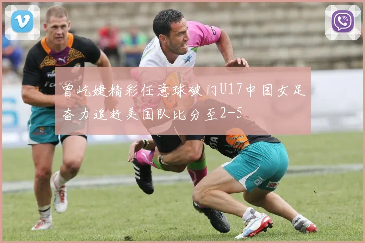 曾屹婕精彩任意球破门U17中国女足奋力追赶美国队比分至2-5