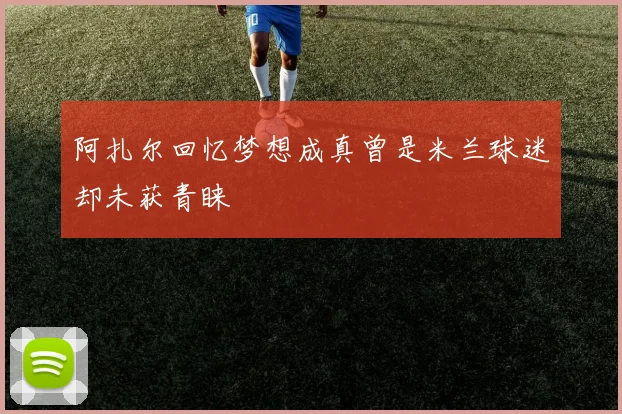 阿扎尔回忆梦想成真曾是米兰球迷却未获青睐