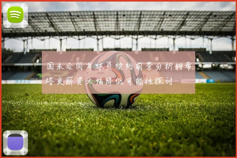 国米合同年球员续约前景分析姆希塔良薪资大幅降低可能性探讨