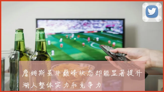 詹姆斯虽非巅峰状态却能显著提升湖人整体实力和竞争力