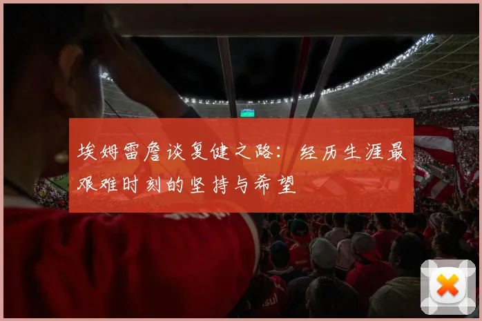 埃姆雷詹谈复健之路：经历生涯最艰难时刻的坚持与希望