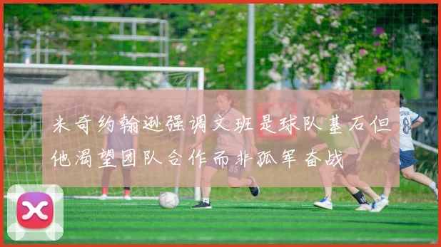 米奇约翰逊强调文班是球队基石但他渴望团队合作而非孤军奋战