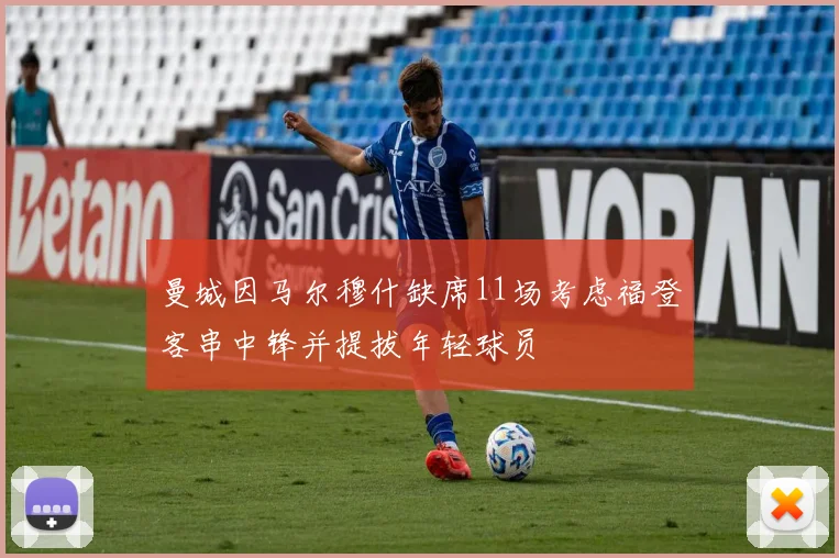 曼城因马尔穆什缺席11场考虑福登客串中锋并提拔年轻球员
