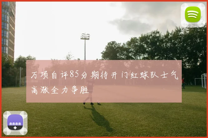 万项自评85分期待开门红球队士气高涨全力争胜