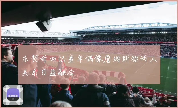 东契奇回忆童年偶像詹姆斯称两人关系日益融洽