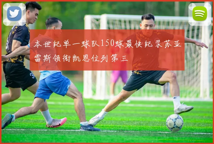 本世纪单一球队150球最快纪录苏亚雷斯领衔凯恩位列第三