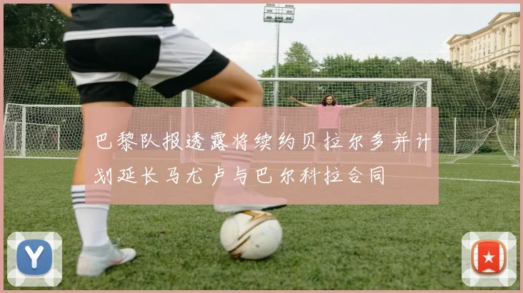 巴黎队报透露将续约贝拉尔多并计划延长马尤卢与巴尔科拉合同