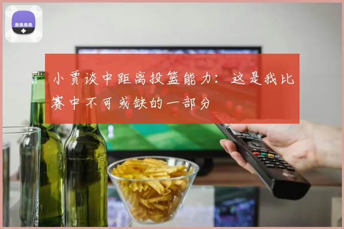 小贾谈中距离投篮能力：这是我比赛中不可或缺的一部分
