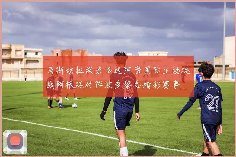 马斯切拉诺亲临迈阿密国际主场观战阿根廷对阵波多黎各精彩赛事