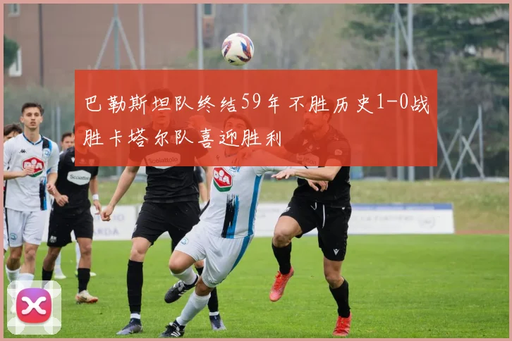巴勒斯坦队终结59年不胜历史1-0战胜卡塔尔队喜迎胜利