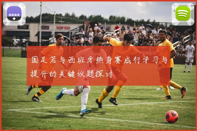 国足若与西班牙热身赛成行学习与提升的关键议题探讨
