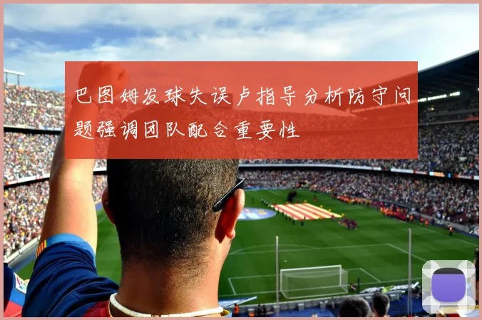 巴图姆发球失误卢指导分析防守问题强调团队配合重要性