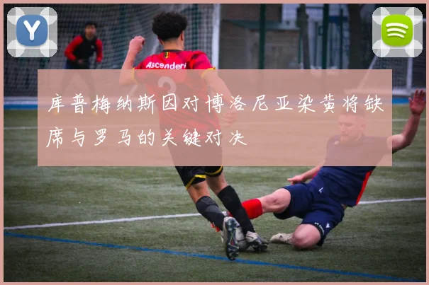 库普梅纳斯因对博洛尼亚染黄将缺席与罗马的关键对决