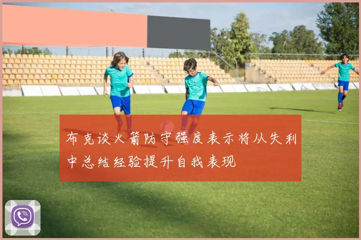 布克谈火箭防守强度表示将从失利中总结经验提升自我表现