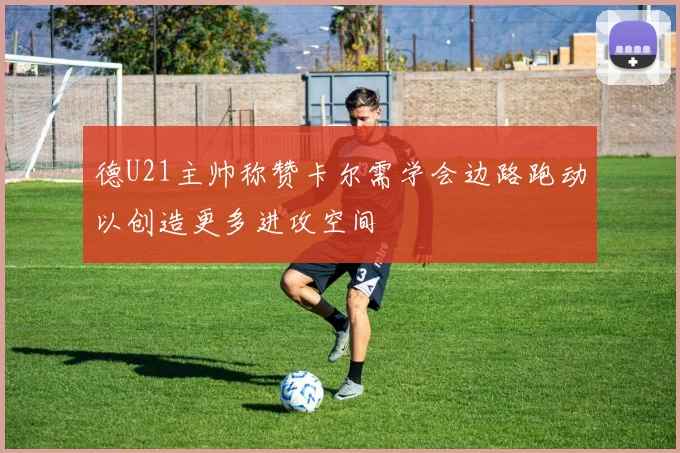 德U21主帅称赞卡尔需学会边路跑动以创造更多进攻空间