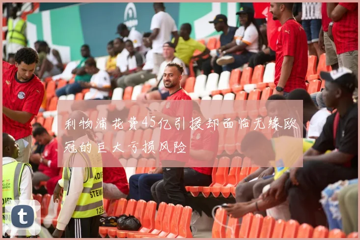 利物浦花费45亿引援却面临无缘欧冠的巨大亏损风险