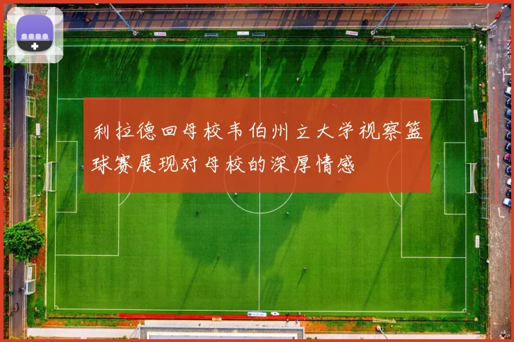 利拉德回母校韦伯州立大学视察篮球赛展现对母校的深厚情感