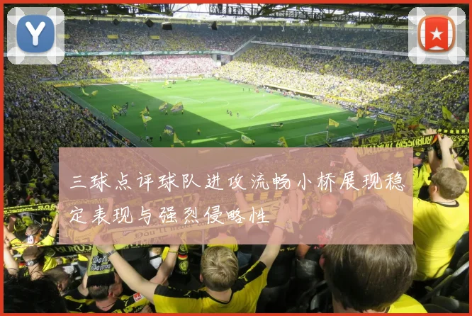 三球点评球队进攻流畅小桥展现稳定表现与强烈侵略性
